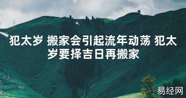 【太岁知识】犯太岁 搬家会引起流年动荡 犯太岁要择吉日再搬家,最新太岁